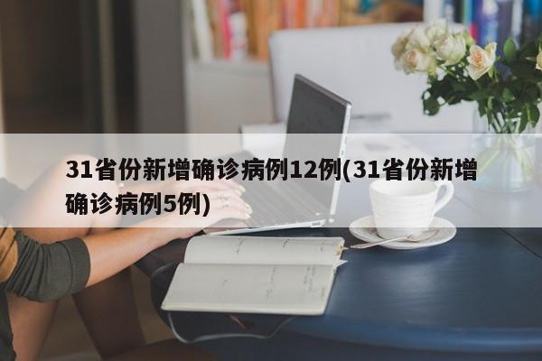 31省份新增确诊病例12例(31省份新增确诊病例5例)