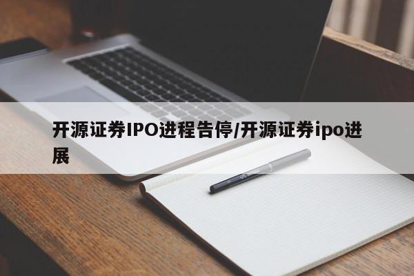 开源证券IPO进程告停/开源证券ipo进展