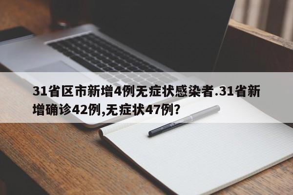 31省区市新增4例无症状感染者.31省新增确诊42例,无症状47例?