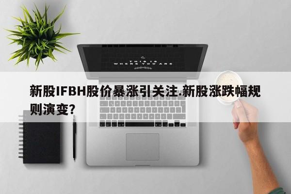 新股IFBH股价暴涨引关注.新股涨跌幅规则演变?