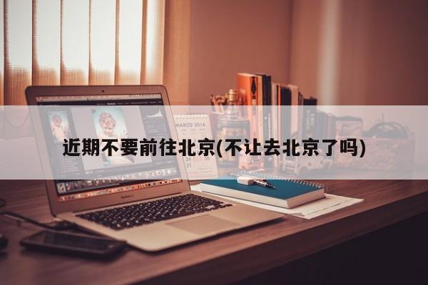 近期不要前往北京(不让去北京了吗)