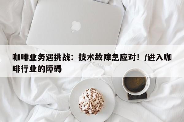 咖啡业务遇挑战:技术故障急应对!/进入咖啡行业的障碍