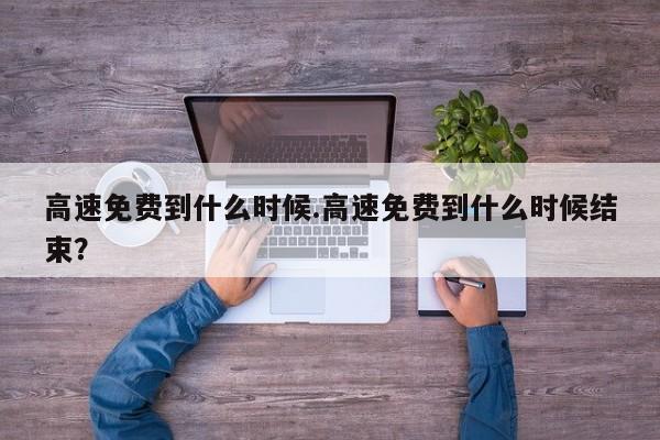 高速免费到什么时候.高速免费到什么时候结束?