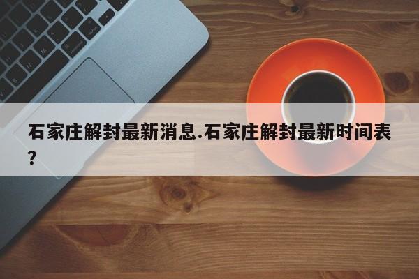 石家庄解封最新消息.石家庄解封最新时间表?