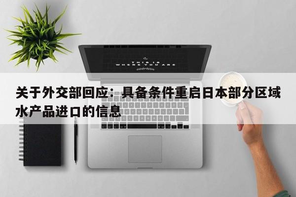 关于外交部回应:具备条件重启日本部分区域水产品进口的信息