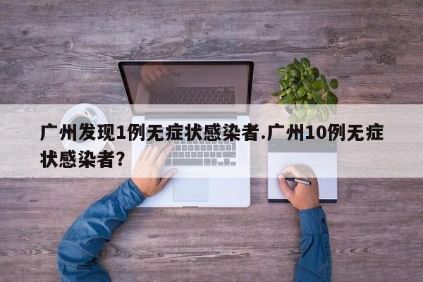 广州发现1例无症状感染者.广州10例无症状感染者?