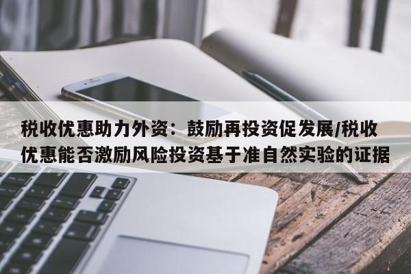 税收优惠助力外资:鼓励再投资促发展/税收优惠能否激励风险投资基于准自然实验的证据