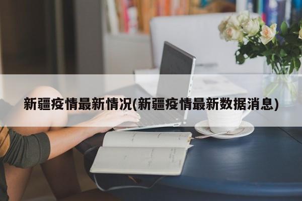 新疆疫情最新情况(新疆疫情最新数据消息)