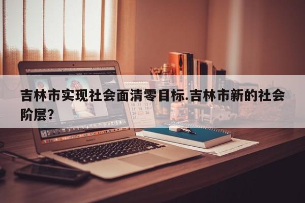 吉林市实现社会面清零目标.吉林市新的社会阶层?