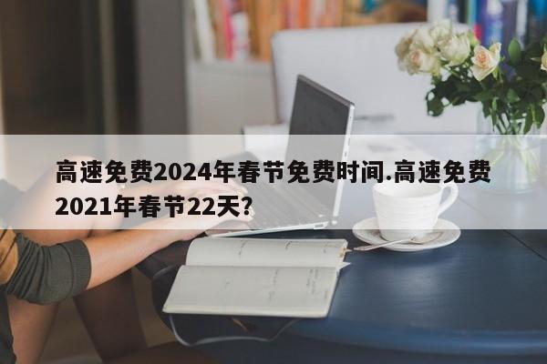 高速免费2024年春节免费时间.高速免费2021年春节22天?