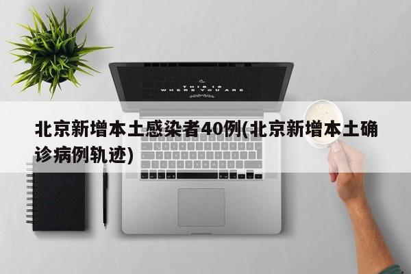 北京新增本土感染者40例(北京新增本土确诊病例轨迹)