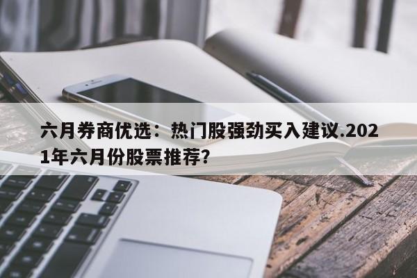 六月券商优选:热门股强劲买入建议.2021年六月份股票推荐?