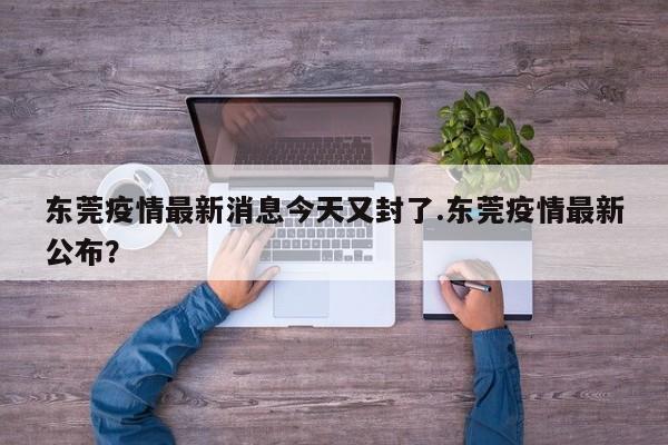 东莞疫情最新消息今天又封了.东莞疫情最新公布?