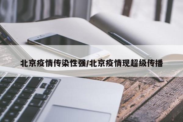 北京疫情传染性强/北京疫情现超级传播