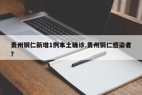 贵州铜仁新增1例本土确诊.贵州铜仁感染者?