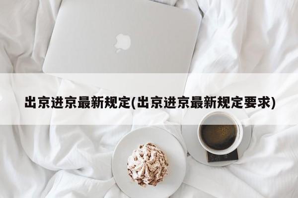 出京进京最新规定(出京进京最新规定要求)