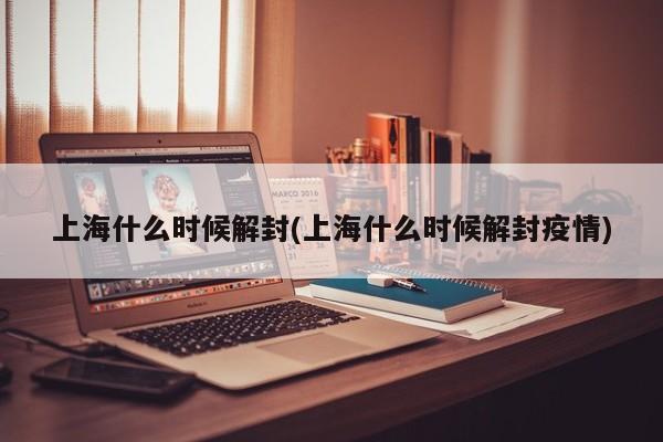 上海什么时候解封(上海什么时候解封疫情)