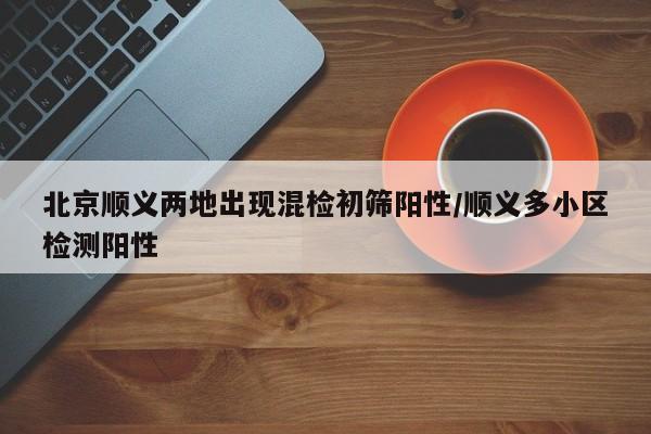 北京顺义两地出现混检初筛阳性/顺义多小区检测阳性