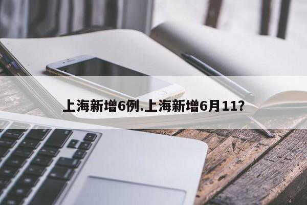 上海新增6例.上海新增6月11?