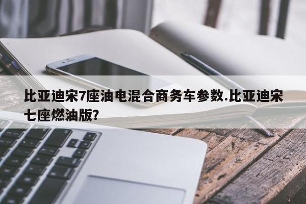 比亚迪宋7座油电混合商务车参数.比亚迪宋七座燃油版?
