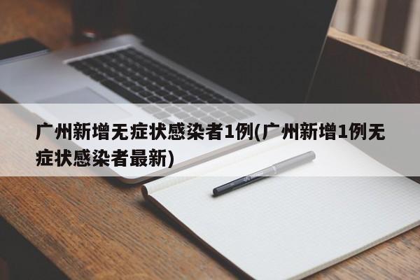 广州新增无症状感染者1例(广州新增1例无症状感染者最新)
