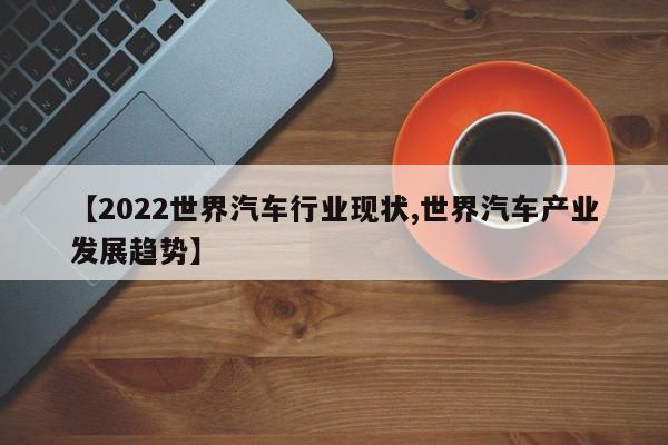 【2022世界汽车行业现状,世界汽车产业发展趋势】