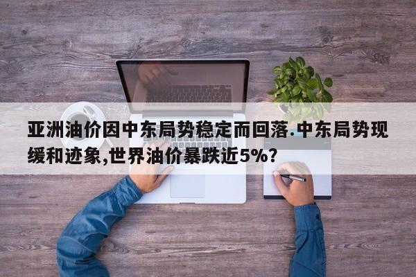 亚洲油价因中东局势稳定而回落.中东局势现缓和迹象,世界油价暴跌近5%?