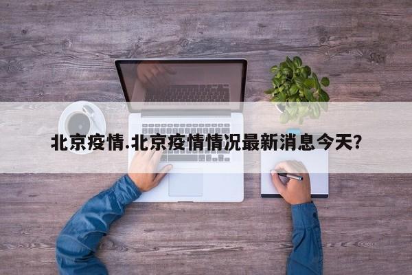 北京疫情.北京疫情情况最新消息今天?