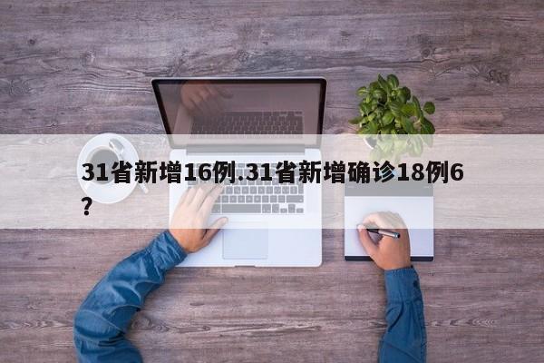 31省新增16例.31省新增确诊18例6?