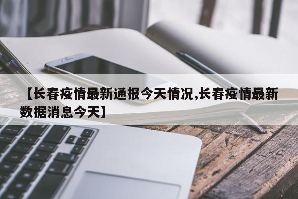 【长春疫情最新通报今天情况,长春疫情最新数据消息今天】
