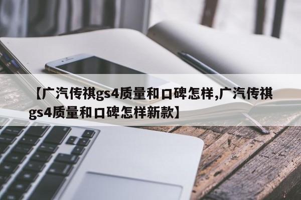 【广汽传祺gs4质量和口碑怎样,广汽传祺gs4质量和口碑怎样新款】