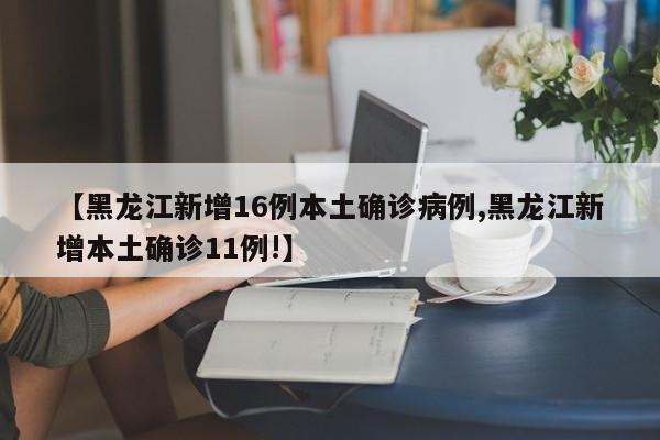 【黑龙江新增16例本土确诊病例,黑龙江新增本土确诊11例!】