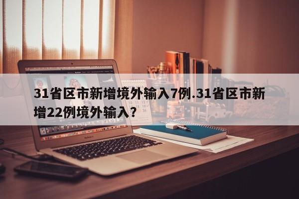 31省区市新增境外输入7例.31省区市新增22例境外输入?