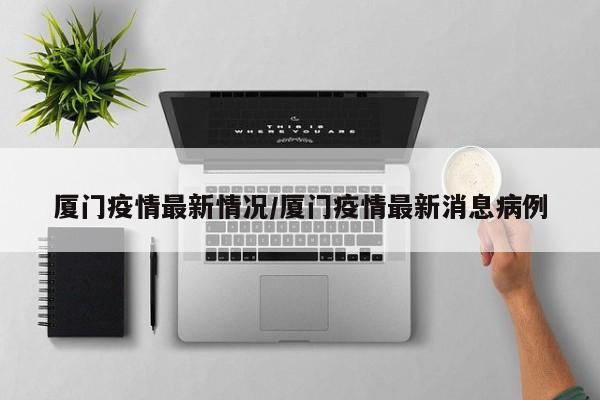 厦门疫情最新情况/厦门疫情最新消息病例