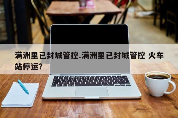 满洲里已封城管控.满洲里已封城管控 火车站停运?