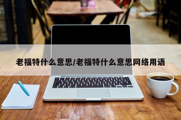 老福特什么意思/老福特什么意思网络用语