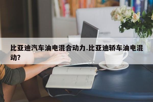 比亚迪汽车油电混合动力.比亚迪轿车油电混动?