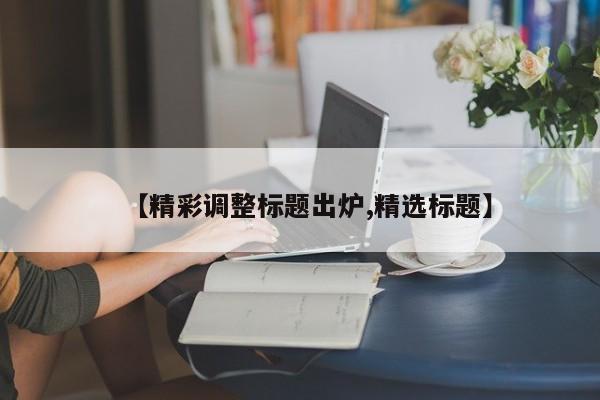 【精彩调整标题出炉,精选标题】
