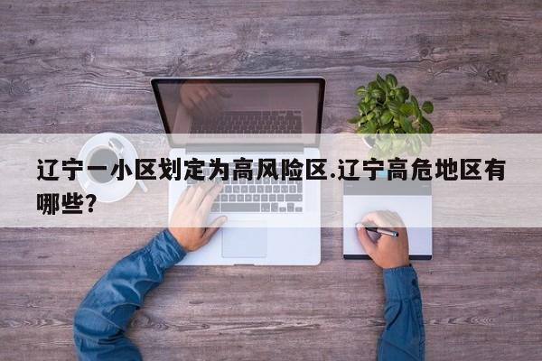 辽宁一小区划定为高风险区.辽宁高危地区有哪些?