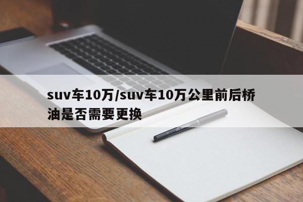 suv车10万/suv车10万公里前后桥油是否需要更换