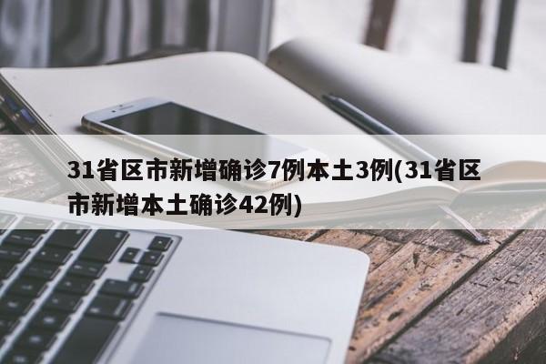 31省区市新增确诊7例本土3例(31省区市新增本土确诊42例)