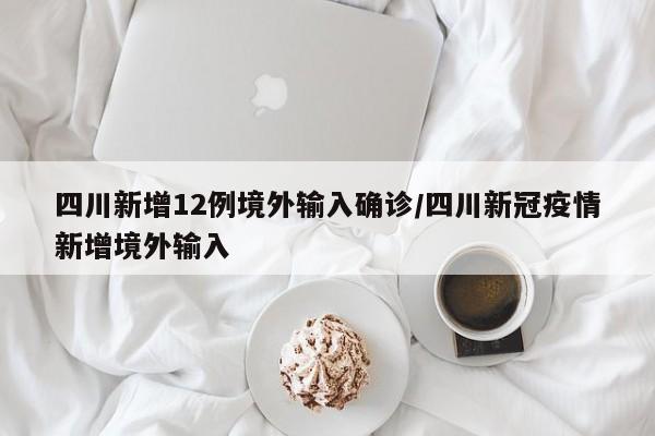 四川新增12例境外输入确诊/四川新冠疫情新增境外输入