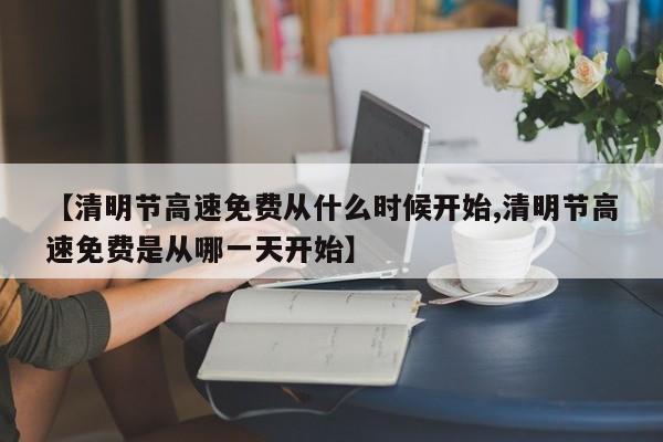 【清明节高速免费从什么时候开始,清明节高速免费是从哪一天开始】