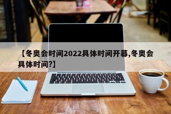 【冬奥会时间2022具体时间开幕,冬奥会具体时间?】