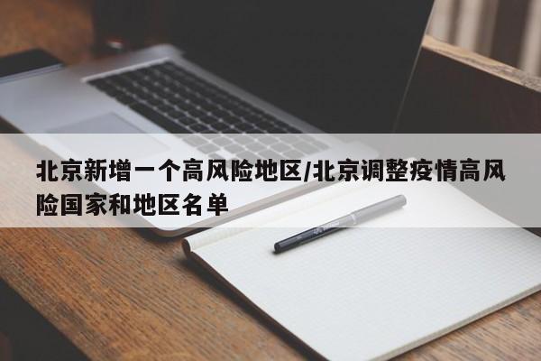 北京新增一个高风险地区/北京调整疫情高风险国家和地区名单