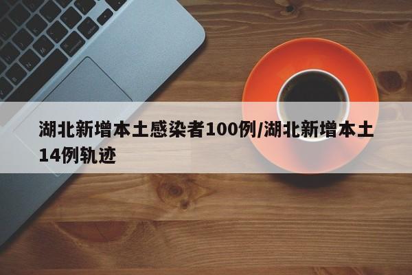 湖北新增本土感染者100例/湖北新增本土14例轨迹
