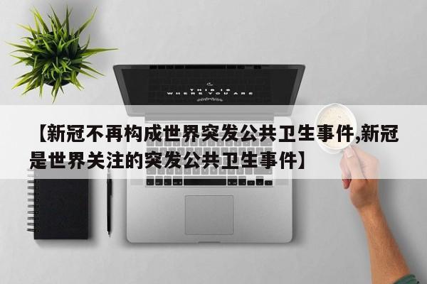 【新冠不再构成世界突发公共卫生事件,新冠是世界关注的突发公共卫生事件】