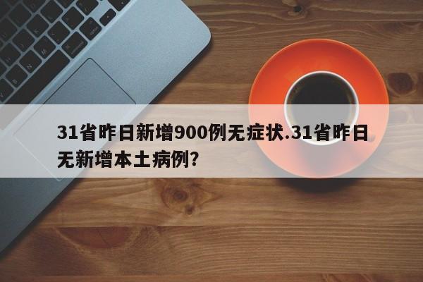 31省昨日新增900例无症状.31省昨日无新增本土病例?