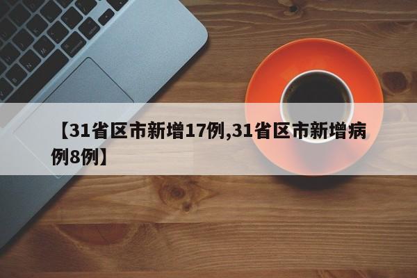 【31省区市新增17例,31省区市新增病例8例】