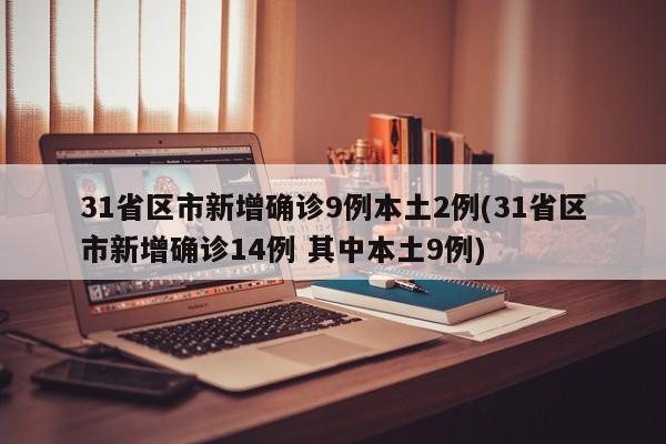 31省区市新增确诊9例本土2例(31省区市新增确诊14例 其中本土9例)
